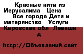 Красные нити из Иерусалима › Цена ­ 150 - Все города Дети и материнство » Услуги   . Кировская обл.,Леваши д.